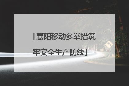 襄阳移动多举措筑牢安全生产防线