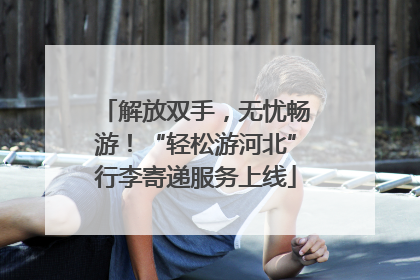 解放双手，无忧畅游！“轻松游河北”行李寄递服务上线