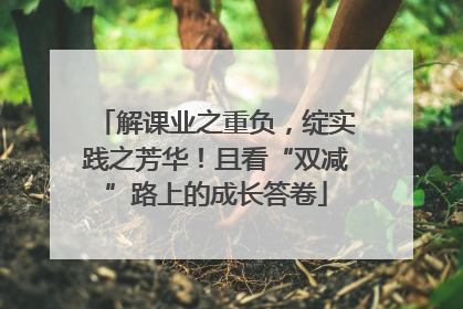 解课业之重负，绽实践之芳华！且看“双减”路上的成长答卷