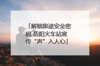 解锁旅途安全密码 岳阳火车站宣传“声”入人心