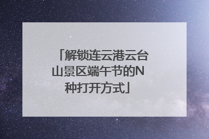 解锁连云港云台山景区端午节的N种打开方式
