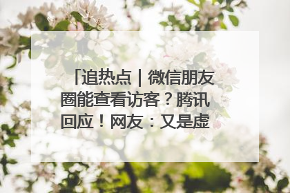追热点｜微信朋友圈能查看访客？腾讯回应！网友：又是虚惊一场……