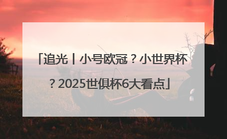 追光丨小号欧冠？小世界杯？2025世俱杯6大看点