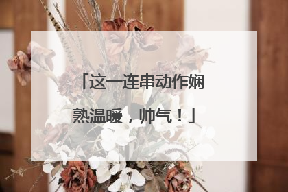 这一连串动作娴熟温暖，帅气！
