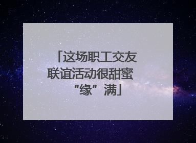 这场职工交友联谊活动很甜蜜“缘”满