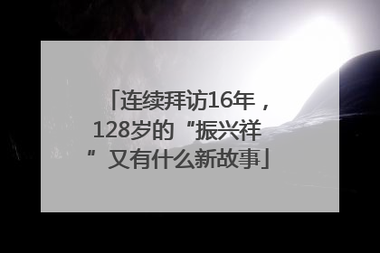 连续拜访16年，128岁的“振兴祥”又有什么新故事