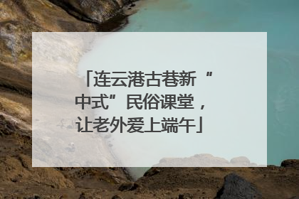 连云港古巷新“中式”民俗课堂，让老外爱上端午