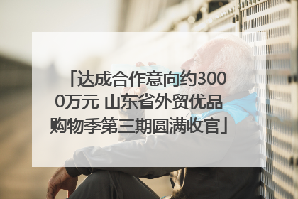 达成合作意向约3000万元 山东省外贸优品购物季第三期圆满收官