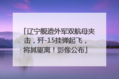 辽宁舰遭外军双航母夹击，歼-15挂弹起飞，将其驱离！影像公布
