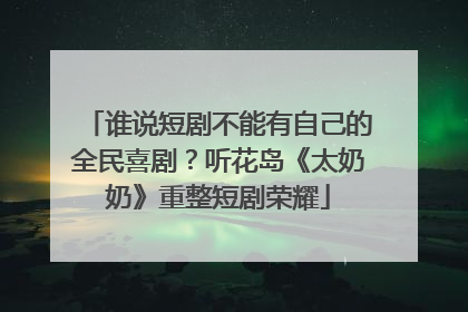 谁说短剧不能有自己的全民喜剧？听花岛《太奶奶》重整短剧荣耀