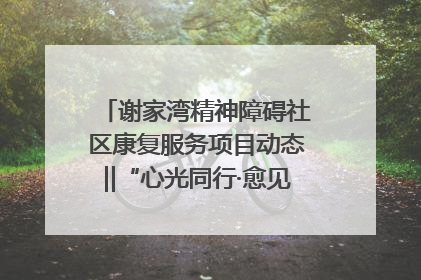 谢家湾精神障碍社区康复服务项目动态‖“心光同行·愈见美好——公益讲堂与健康义诊”活动