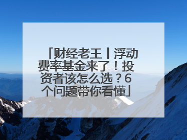 财经老王丨浮动费率基金来了！投资者该怎么选？6个问题带你看懂