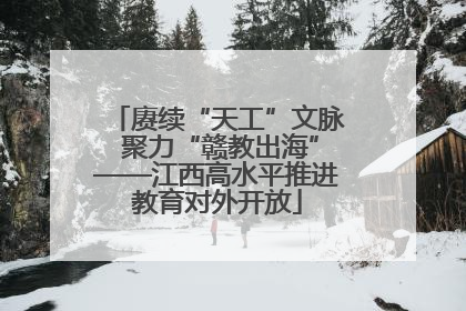 赓续“天工”文脉 聚力“赣教出海”——江西高水平推进教育对外开放