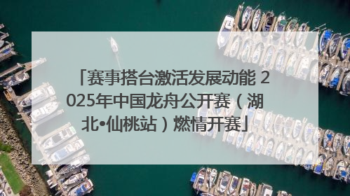 赛事搭台激活发展动能 2025年中国龙舟公开赛（湖北•仙桃站）燃情开赛