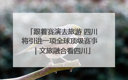 跟着赛演去旅游 四川将引进一项全球顶级赛事｜文旅融合看四川