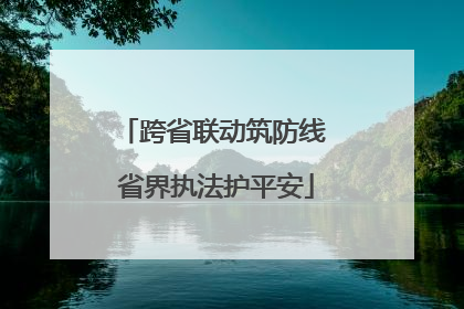 跨省联动筑防线 省界执法护平安