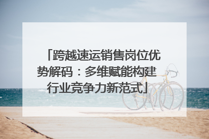 跨越速运销售岗位优势解码：多维赋能构建行业竞争力新范式