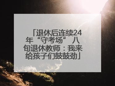 退休后连续24年“守考场” 八旬退休教师：我来给孩子们鼓鼓劲