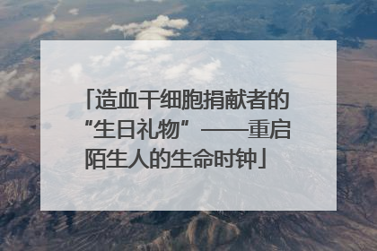 造血干细胞捐献者的“生日礼物”——重启陌生人的生命时钟