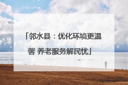 邻水县：优化环境更温馨 养老服务解民忧