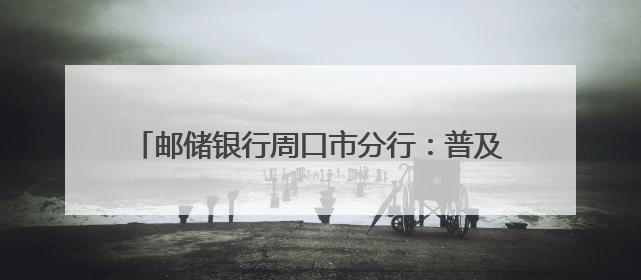 邮储银行周口市分行：普及金融知识，防范非法金融