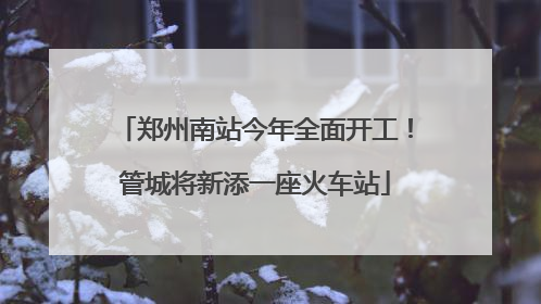 郑州南站今年全面开工！管城将新添一座火车站