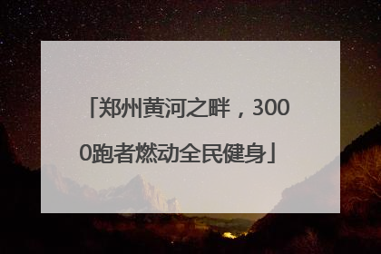 郑州黄河之畔，3000跑者燃动全民健身