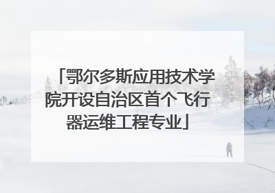 鄂尔多斯应用技术学院开设自治区首个飞行器运维工程专业