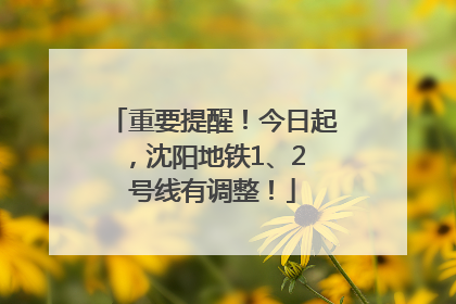重要提醒！今日起，沈阳地铁1、2 号线有调整！