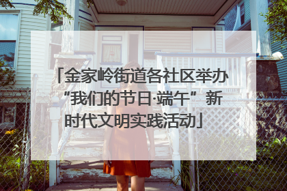 金家岭街道各社区举办“我们的节日·端午”新时代文明实践活动