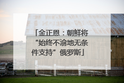 金正恩：朝鲜将“始终不渝地无条件支持”俄罗斯