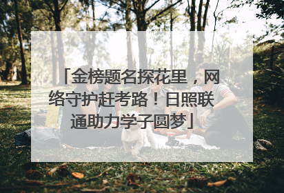 金榜题名探花里，网络守护赶考路！日照联通助力学子圆梦
