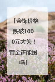金饰价格跌破1000元大关！黄金还能囤吗