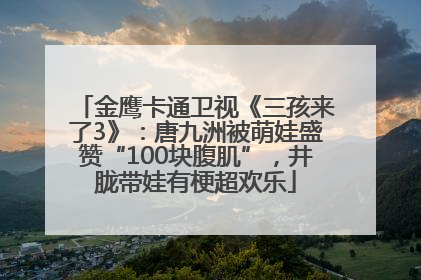 金鹰卡通卫视《三孩来了3》：唐九洲被萌娃盛赞“100块腹肌”，井胧带娃有梗超欢乐