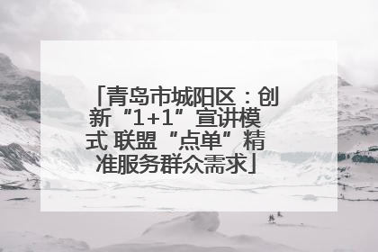 青岛市城阳区：创新“1+1”宣讲模式 联盟“点单”精准服务群众需求