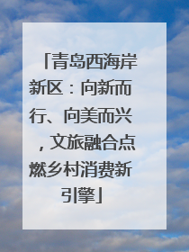 青岛西海岸新区：向新而行、向美而兴，文旅融合点燃乡村消费新引擎