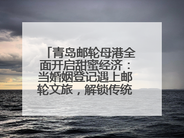 青岛邮轮母港全面开启甜蜜经济：当婚姻登记遇上邮轮文旅，解锁传统文化与现代浪漫的双重密码