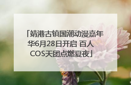 靖港古镇国潮动漫嘉年华6月28日开启 百人COS天团点燃夏夜