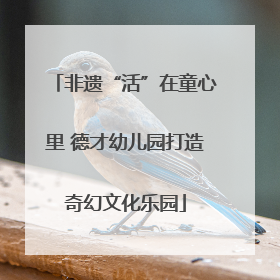 非遗“活”在童心里 德才幼儿园打造奇幻文化乐园