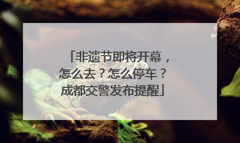 非遗节即将开幕，怎么去？怎么停车？成都交警发布提醒