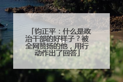 钧正平：什么是政治干部的好样子？被全网赞扬的他，用行动作出了回答