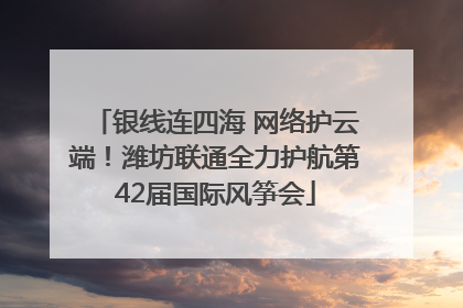 银线连四海 网络护云端！潍坊联通全力护航第42届国际风筝会
