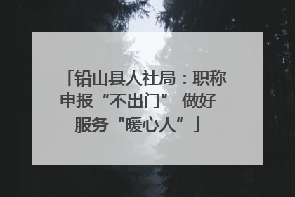 铅山县人社局：职称申报“不出门” 做好服务“暖心人”