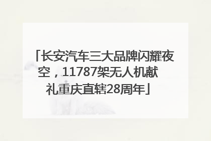 长安汽车三大品牌闪耀夜空，11787架无人机献礼重庆直辖28周年