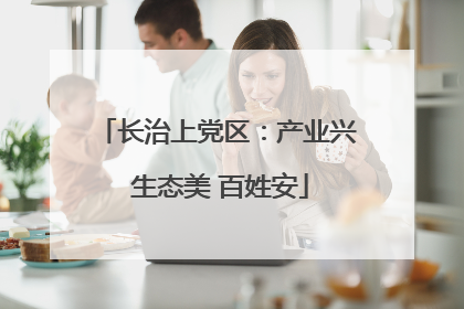 长治上党区：产业兴 生态美 百姓安