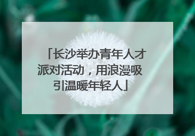 长沙举办青年人才派对活动，用浪漫吸引温暖年轻人