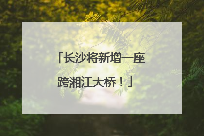 长沙将新增一座跨湘江大桥！