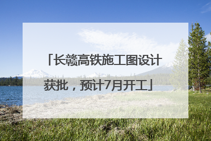 长赣高铁施工图设计获批，预计7月开工