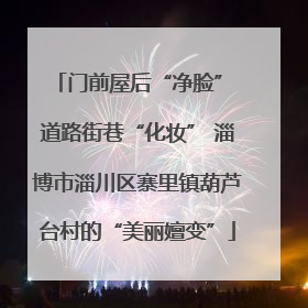 门前屋后“净脸” 道路街巷“化妆” 淄博市淄川区寨里镇葫芦台村的“美丽嬗变”
