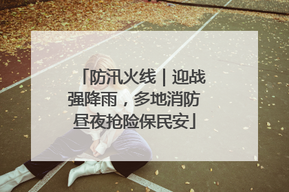 防汛火线｜迎战强降雨，多地消防昼夜抢险保民安